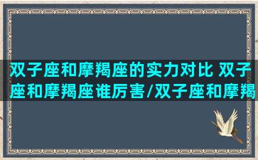 双子座和摩羯座的实力对比 双子座和摩羯座谁厉害/双子座和摩羯座的实力对比 双子座和摩羯座谁厉害-我的网站